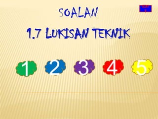 EXI

      SOALAN          T




1.7 LUKISAN TEKNIK

1 2 3 4 5
 