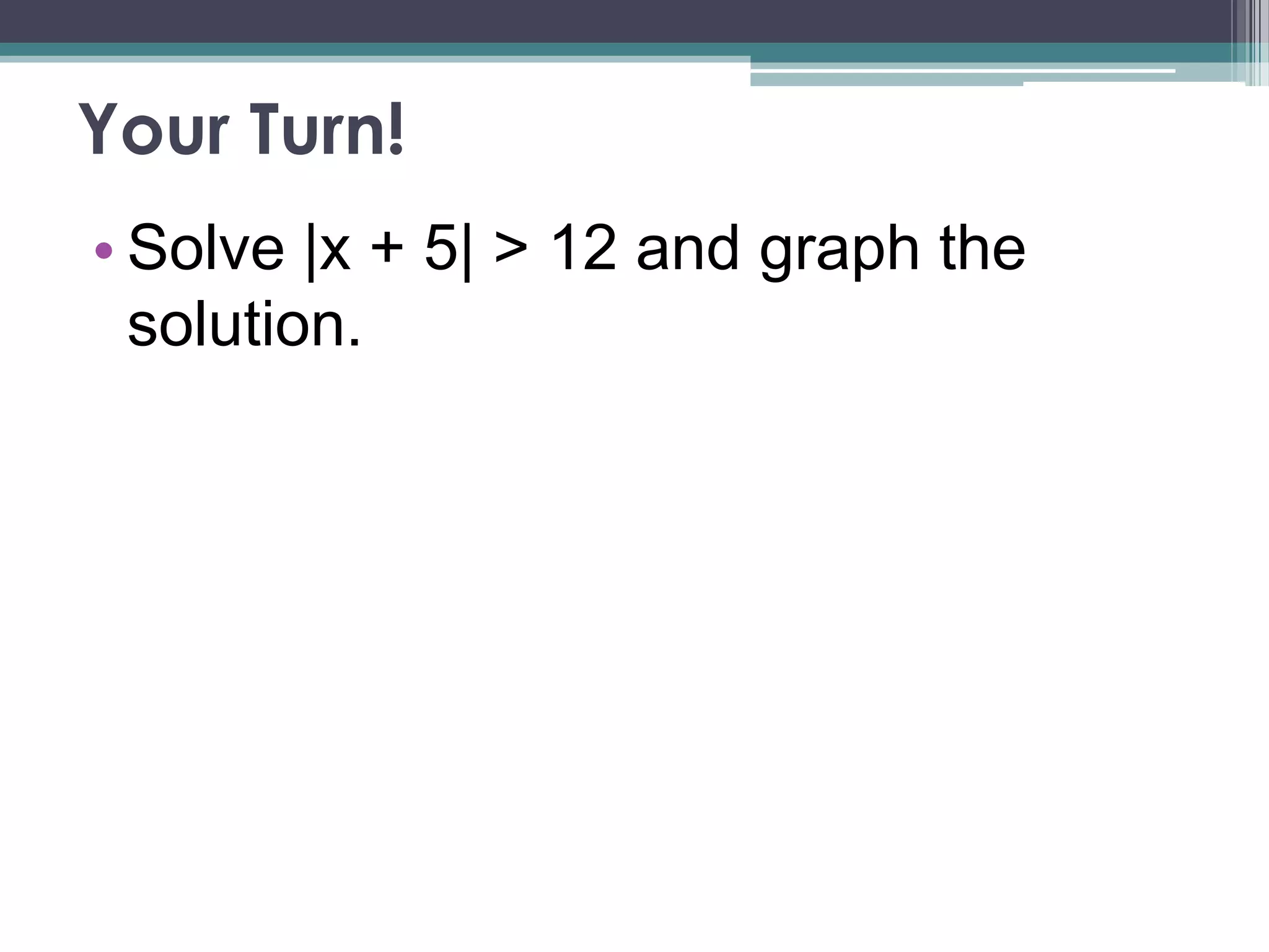 Your Turn!
• Solve |x + 5| > 12 and graph the
solution.