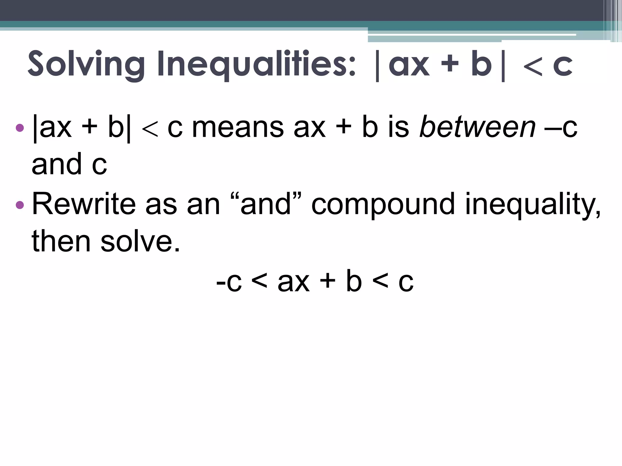 Solving Inequalities: |ax + b| c
• |ax + b| c means ax + b is between –c
and c
• Rewrite as an “and” compound inequality,
then solve.
-c < ax + b < c
