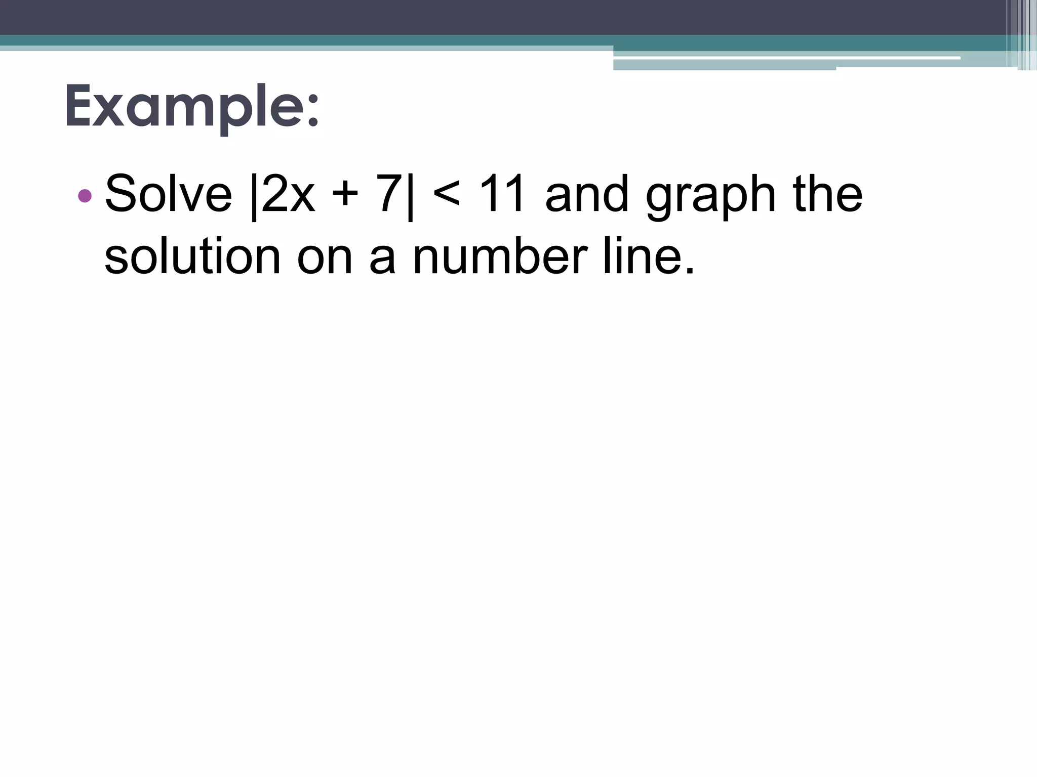 Example:
• Solve |2x + 7| < 11 and graph the
solution on a number line.