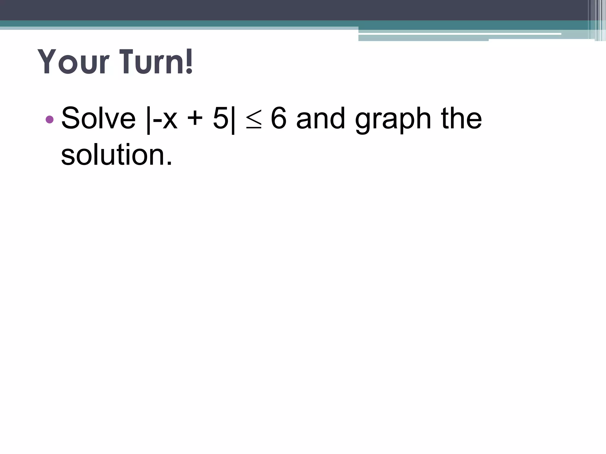 Your Turn!
• Solve |-x + 5| 6 and graph the
solution.