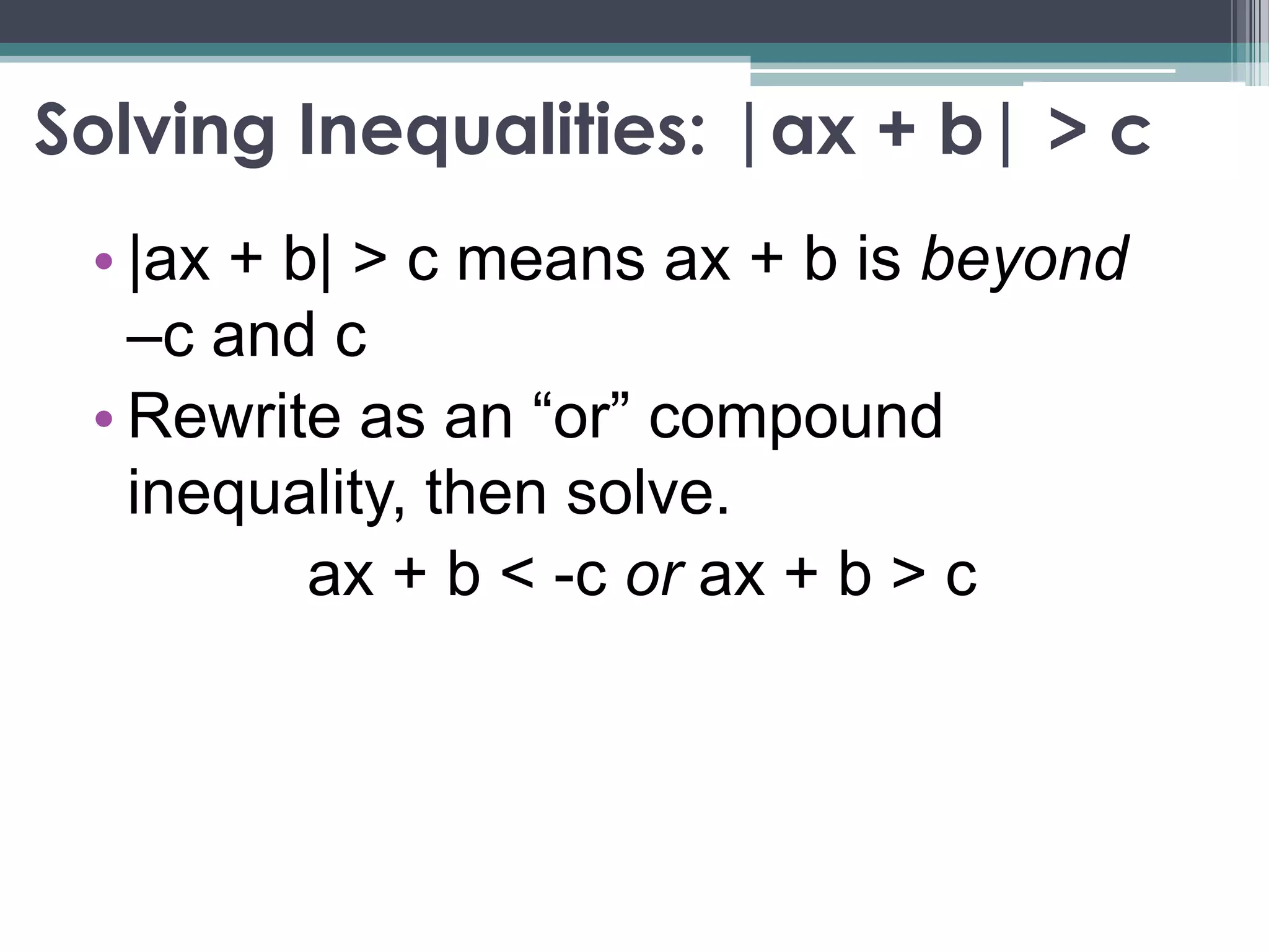 Solving Inequalities: |ax + b| > c
• |ax + b| > c means ax + b is beyond
–c and c
• Rewrite as an “or” compound
inequality, then solve.
ax + b < -c or ax + b > c