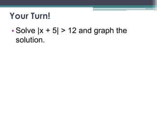 Your Turn!
• Solve |x + 5| > 12 and graph the
solution.