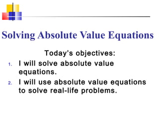 Solving Absolute Value Equations
              Today’s objectives:
 1.   I will solve absolute value
      equations.
 2.   I will use absolute value equations
      to solve real-life problems.
 
