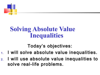 Solving Absolute Value
             Inequalities
               Today’s objectives:
1.   I will solve absolute value inequalities.
2.   I will use absolute value inequalities to
     solve real-life problems.
 