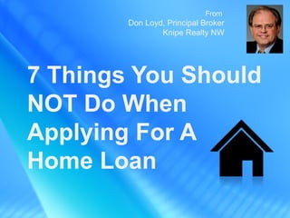 From
        Don Loyd, Principal Broker
                Knipe Realty NW




7 Things You Should
NOT Do When
Applying For A
Home Loan
 