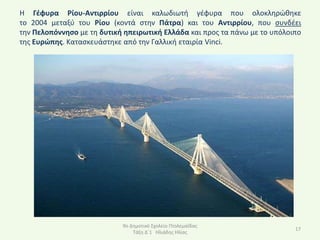 Η Γζφυρα Ρίου-Αντιρρίου είναι καλωδιωτι γζφυρα που ολοκλθρϊκθκε
το 2004 μεταξφ του Ρίου (κοντά ςτθν Πάτρα) και του Αντιρρίου, που ςυνδζει
τθν Πελοπόννθςο με τθ δυτικι θπειρωτικι Ελλάδα και προσ τα πάνω με το υπόλοιπο
τθσ Ευρϊπθσ. Καταςκευάςτθκε από τθν Γαλλικι εταιρία Vinci.




                            9ο Δθμοτικό Σχολείο Ρτολεμαΐδασ
                                                                            17
                                Τάξθ Δϋ1 Ηλιάδθσ Ηλίασ
 