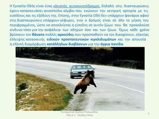 Η Εγνατία Οδόσ είναι ζνασ κλειςτόσ αυτοκινθτόδρομοσ, δθλαδι ςτισ διαςταυρϊςεισ
ζχουν καταςκευάςει ανιςόπεδοι κόμβοι που ενϊνουν τθν κεντρικι αρτθρία με τισ
ειςόδουσ και τισ εξόδουσ τθσ. Επίςθσ, ςτθν Εγνατία Οδό δεν υπάρχουν φανάρια αφοφ
ςτισ διαςταυρϊςεισ υπάρχουν γζφυρεσ, ενϊ ο δρόμοσ είναι ςε όλο το μικοσ του
περιφραγμζνοσ, ϊςτε να αποκλείεται θ είςοδοσ ςε αυτόν ηϊων που κα προκαλοφςε
κίνδυνο τόςο για τθν αςφάλεια των οδθγϊν όςο και των ηϊων. Πμωσ κάκε χρόνο
βρίςκουν τον κάνατο πολλζσ αρκοφδεσ που προςπακοφν να τον διαςχίςουν, εξαιτίασ
ζλλειψθσ καταςκευισ ειδικϊν προςτατευτικϊν κιγκλιδωμάτων και τθν απουςία
ι ελλιπι διαμόρφωςθ κατάλλθλων διαβάςεων για τθν άγρια πανίδα.




                             9ο Δθμοτικό Σχολείο Ρτολεμαΐδασ
                                                                               5
                                 Τάξθ Δϋ1 Ηλιάδθσ Ηλίασ
 