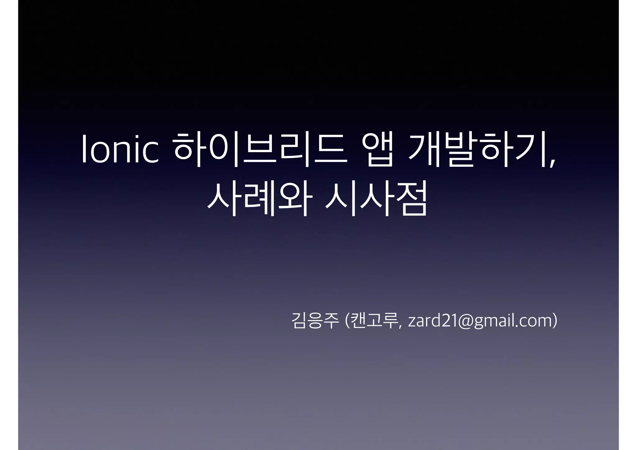 Ionic 하이브리드 앱 개발하기,
사례와 시사점
김응주 (캔고루, zard21@gmail.com)
 