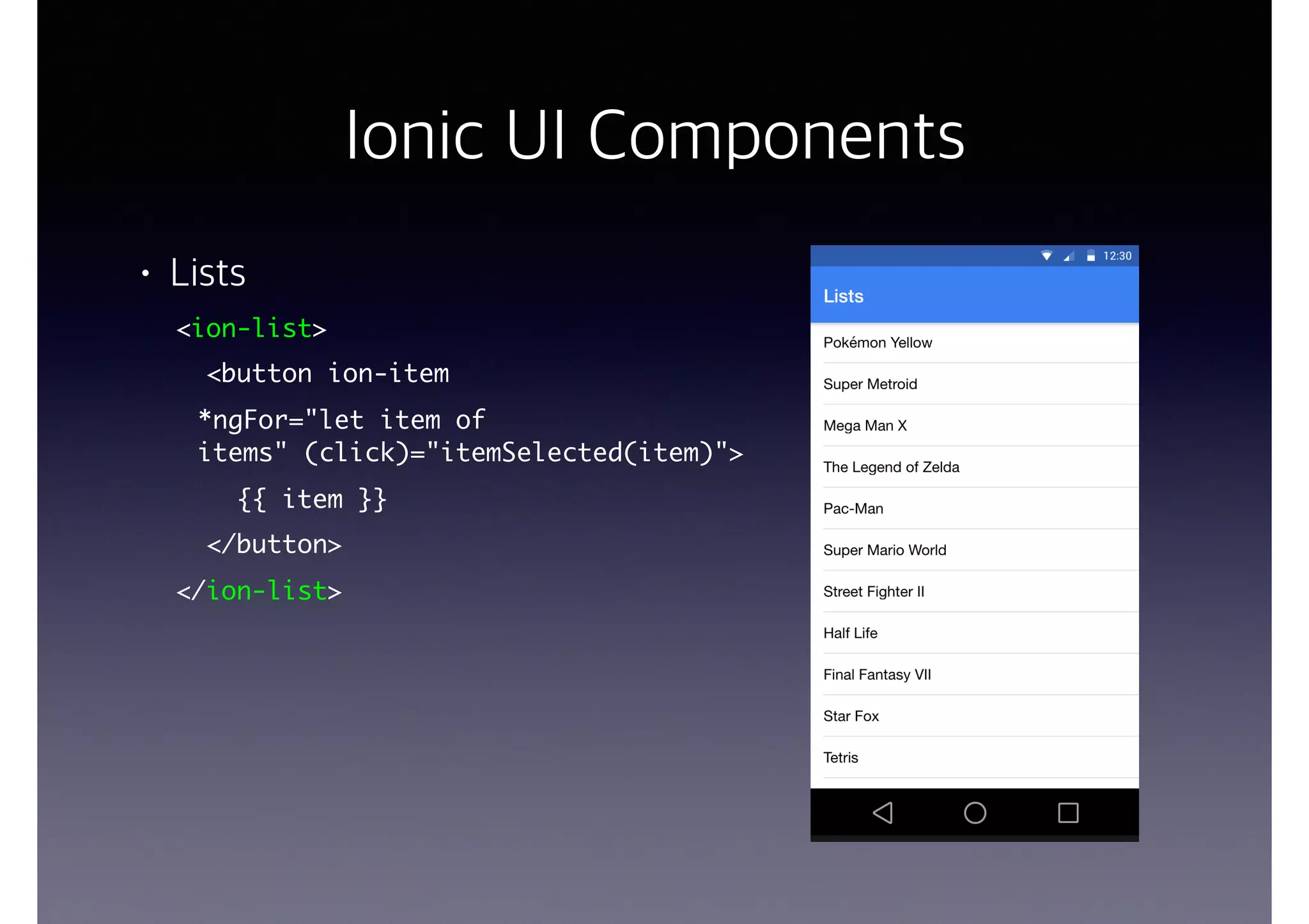 Ionic UI Components
• Lists
<ion-list>
<button ion-item
*ngFor="let item of
items" (click)="itemSelected(item)">
{{ item }}
</button>
</ion-list>
 