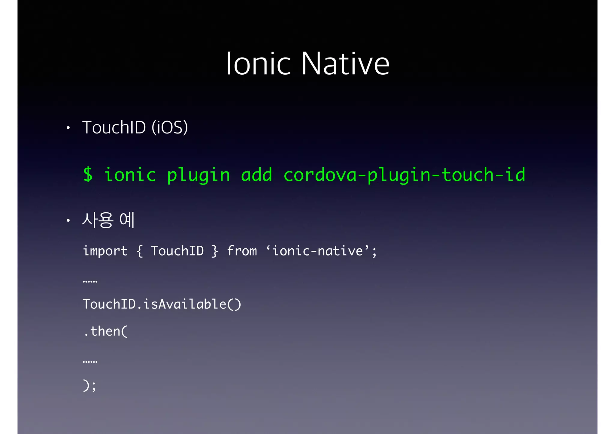 Ionic Native
• TouchID (iOS)
$ ionic plugin add cordova-plugin-touch-id
• 사용 예
import { TouchID } from ‘ionic-native’;
……
TouchID.isAvailable()
.then(
……
);
 