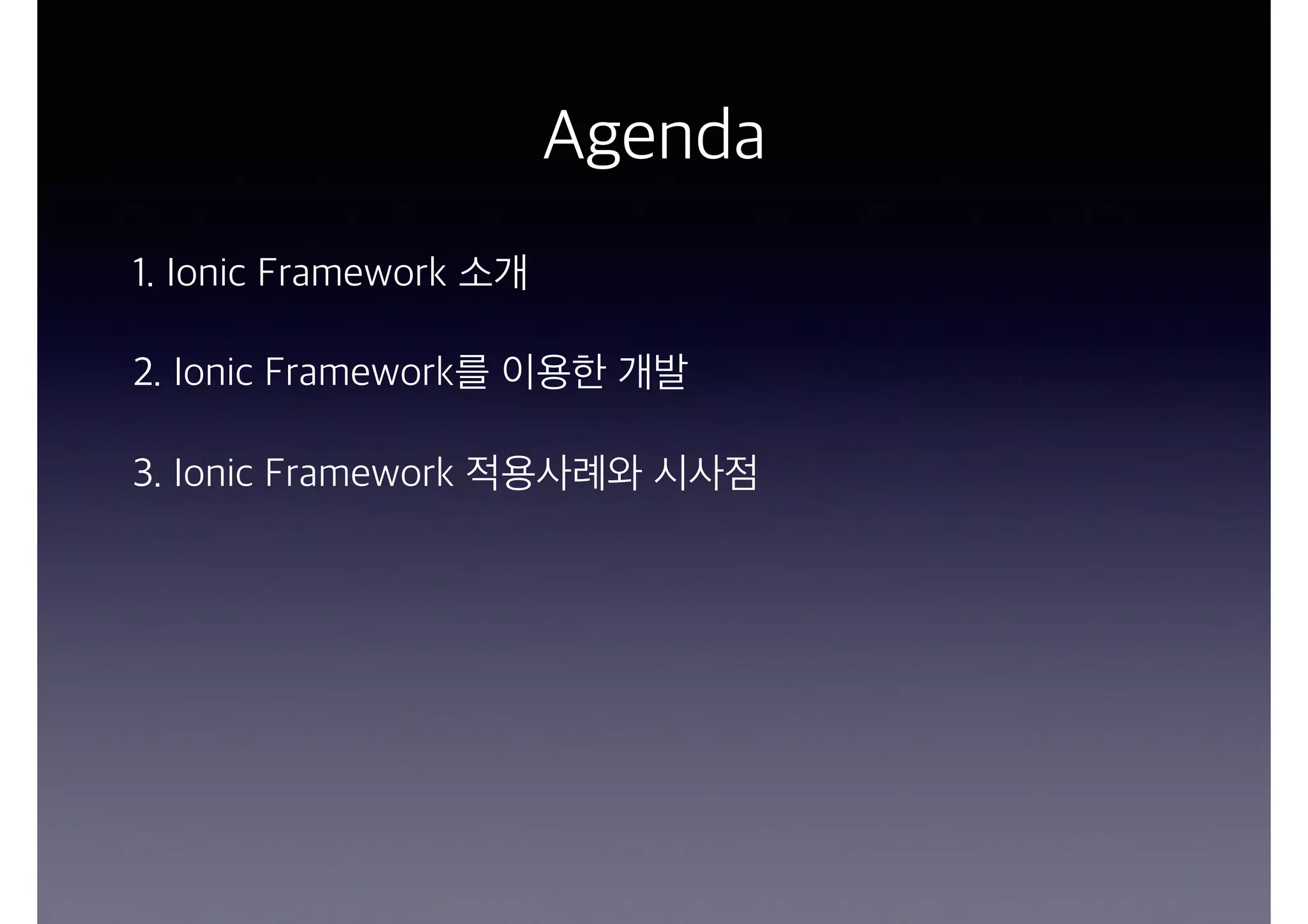 Agenda
1. Ionic Framework 소개
2. Ionic Framework를 이용한 개발
3. Ionic Framework 적용사례와 시사점
 