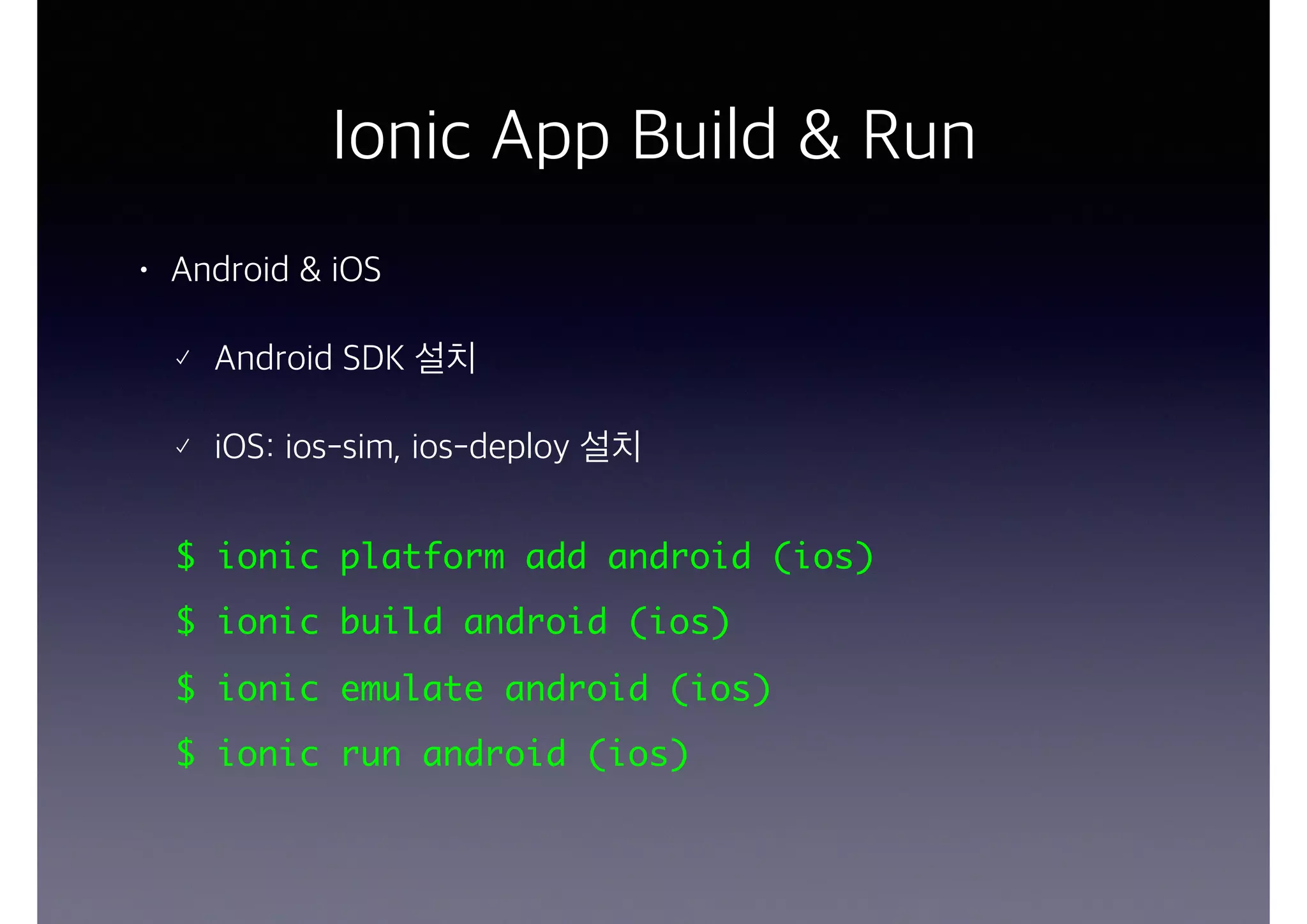 Ionic App Build & Run
• Android & iOS
Android SDK 설치
iOS: ios-sim, ios-deploy 설치
$ ionic platform add android (ios)
$ ionic build android (ios)
$ ionic emulate android (ios)
$ ionic run android (ios)
 