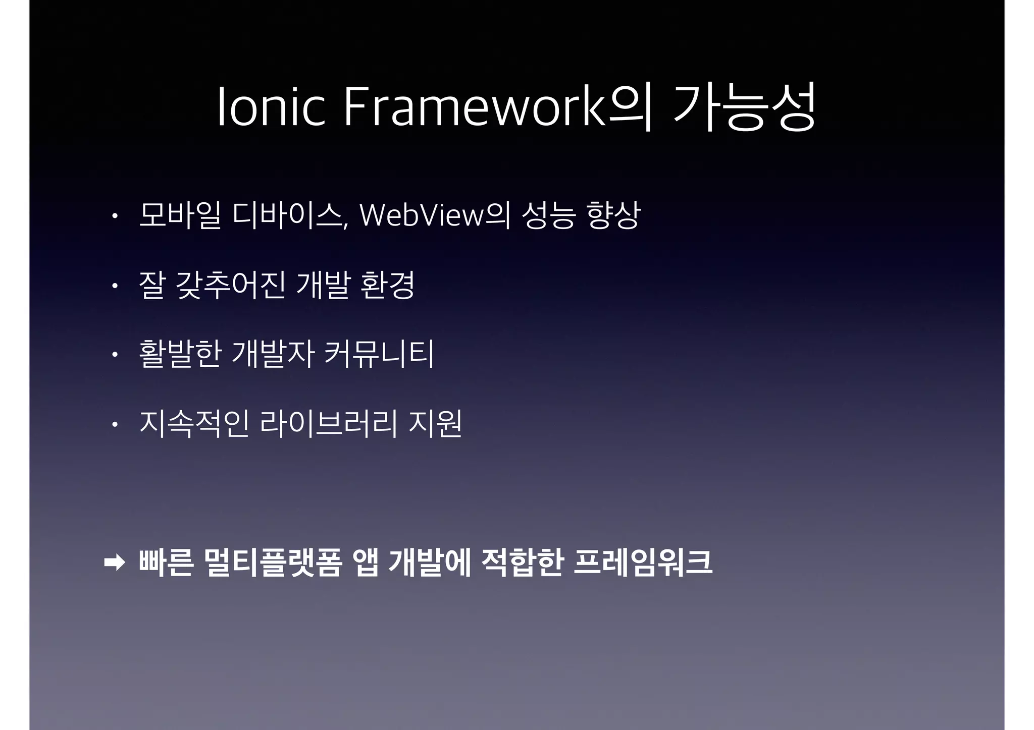 Ionic Framework의 가능성
• 모바일 디바이스, WebView의 성능 향상
• 잘 갖추어진 개발 환경
• 활발한 개발자 커뮤니티
• 지속적인 라이브러리 지원
빠른 멀티플랫폼 앱 개발에 적합한 프레임워크
 