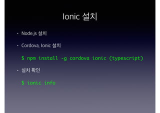 Ionic 설치
• Node.js 설치
• Cordova, Ionic 설치
$ npm install -g cordova ionic (typescript)
• 설치 확인
$ ionic info
 