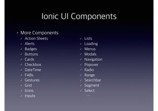 Ionic UI Components
• More Components
Action Sheets
Alerts
Badges
Buttons
Cards
Checkbox
DateTime
FABs
Gestures
Grid
Icons
Inputs
Lists
Loading
Menus
Modals
Navigation
Popover
Radio
Range
Searchbar
Segment
Select
…
 