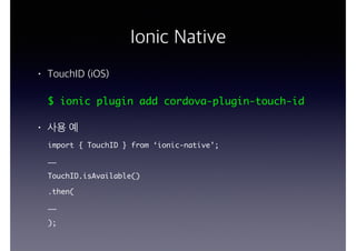 Ionic Native
• TouchID (iOS)
$ ionic plugin add cordova-plugin-touch-id
• 사용 예
import { TouchID } from ‘ionic-native’;
……
TouchID.isAvailable()
.then(
……
);
 
