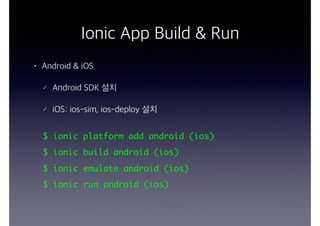 Ionic App Build & Run
• Android & iOS
Android SDK 설치
iOS: ios-sim, ios-deploy 설치
$ ionic platform add android (ios)
$ ionic build android (ios)
$ ionic emulate android (ios)
$ ionic run android (ios)
 