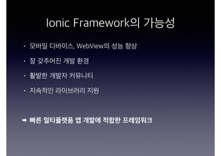 Ionic Framework의 가능성
• 모바일 디바이스, WebView의 성능 향상
• 잘 갖추어진 개발 환경
• 활발한 개발자 커뮤니티
• 지속적인 라이브러리 지원
빠른 멀티플랫폼 앱 개발에 적합한 프레임워크
 