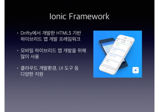 Ionic Framework
• Drifty에서 개발한 HTML5 기반  
하이브리드 앱 개발 프레임워크
• 모바일 하이브리드 앱 개발을 위해
많이 사용
• 클라우드 개발환경, UI 도구 등  
다양한 지원
 