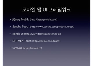 모바일 앱 UI 프레임워크
• jQuery Mobile (http://jquerymobile.com)
• Sencha Touch (http://www.sencha.com/products/touch)
• Kendo UI (http://www.telerik.com/kendo-ui)
• DHTMLX Touch (http://dhtmlx.com/touch)
• famo.us (http://famous.co)
 