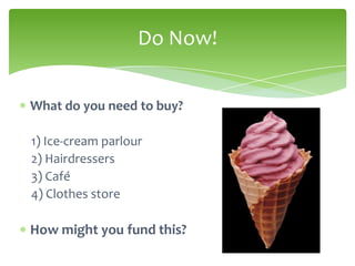 Do Now!


What do you need to buy?

1) Ice-cream parlour
2) Hairdressers
3) Café
4) Clothes store

How might you fund this?
 