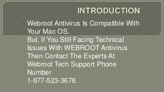 1. Webroot Antivirus Is Compatible With
Your Mac OS.
2. But, If You Still Facing Technical
Issues With WEBROOT Antivirus
Then Contact The Experts At
Webroot Tech Support Phone
Number
3. 1-877-523-3678.
 
