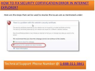 HOW TO FIX SECURITY CERTIFICATION ERROR IN INTERNET
EXPLORER?
Here are the steps that can be used to resolve the issues are as mentioned under:
Technical Support Phone Number @ 1-888-311-3841
 