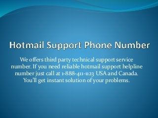 We offers third party technical support service
number. If you need reliable hotmail support helpline
number just call at 1-888-411-1123 USA and Canada.
You’ll get instant solution of your problems.
 
