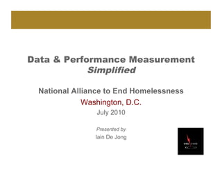 Data & Performance Measurement
            Simplified

 National Alliance to End Homelessness
             Washington, D.C.
               July 2010

               Presented by
               Iain De Jong
 