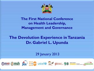 The First National Conference
         on Health Leadership,
     Management and Governance

The Devolution Experience in Tanzania
       Dr. Gabriel L. Upunda

             29 January 2013
 
