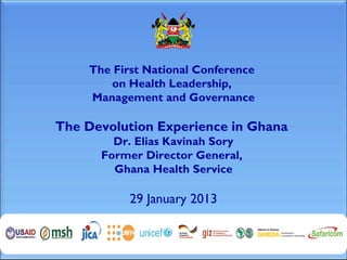 The First National Conference
       on Health Leadership,
    Management and Governance

The Devolution Experience in Ghana
        Dr. Elias Kavinah Sory
      Former Director General,
        Ghana Health Service

           29 January 2013
 