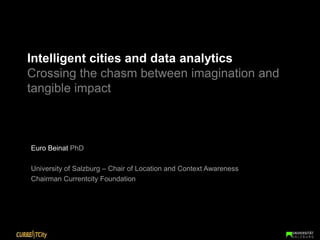 Intelligent cities and data analyticsCrossing the chasm between imagination and tangible impact  Euro Beinat PhD University of Salzburg – Chair of Location and Context Awareness Chairman Currentcity Foundation 