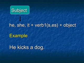 Subject


he, she, it + verb1(s,es) + object

Example

He kicks a dog.
 