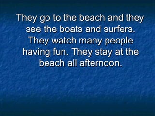 They go to the beach and they
  see the boats and surfers.
  They watch many people
 having fun. They stay at the
     beach all afternoon.
 