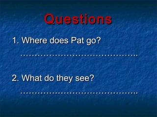 Questions
1. Where does Pat go?
  …………………………………..

2. What do they see?
  …………………………………..
 