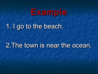 Example
1. I go to the beach.

2.The town is near the ocean.
 