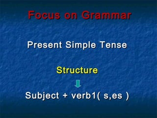 Focus on Grammar

Present Simple Tense

       Structure

Subject + verb1 ( s,es )
 