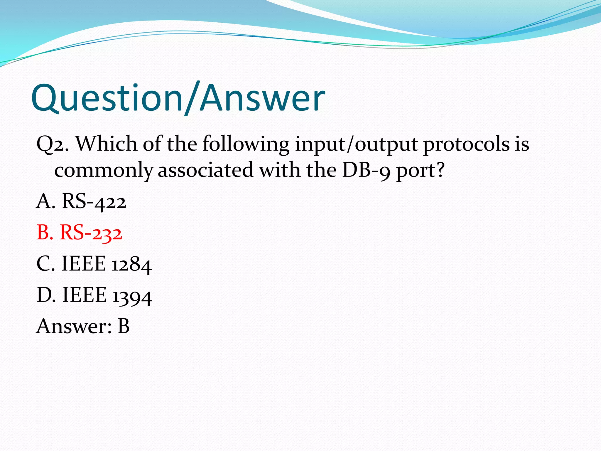 Question/AnswerQ2. Which of the following input/output protocols is commonly associated with the DB-9 port?A. RS-422B. RS-232C. IEEE 1284D. IEEE 1394Answer: B