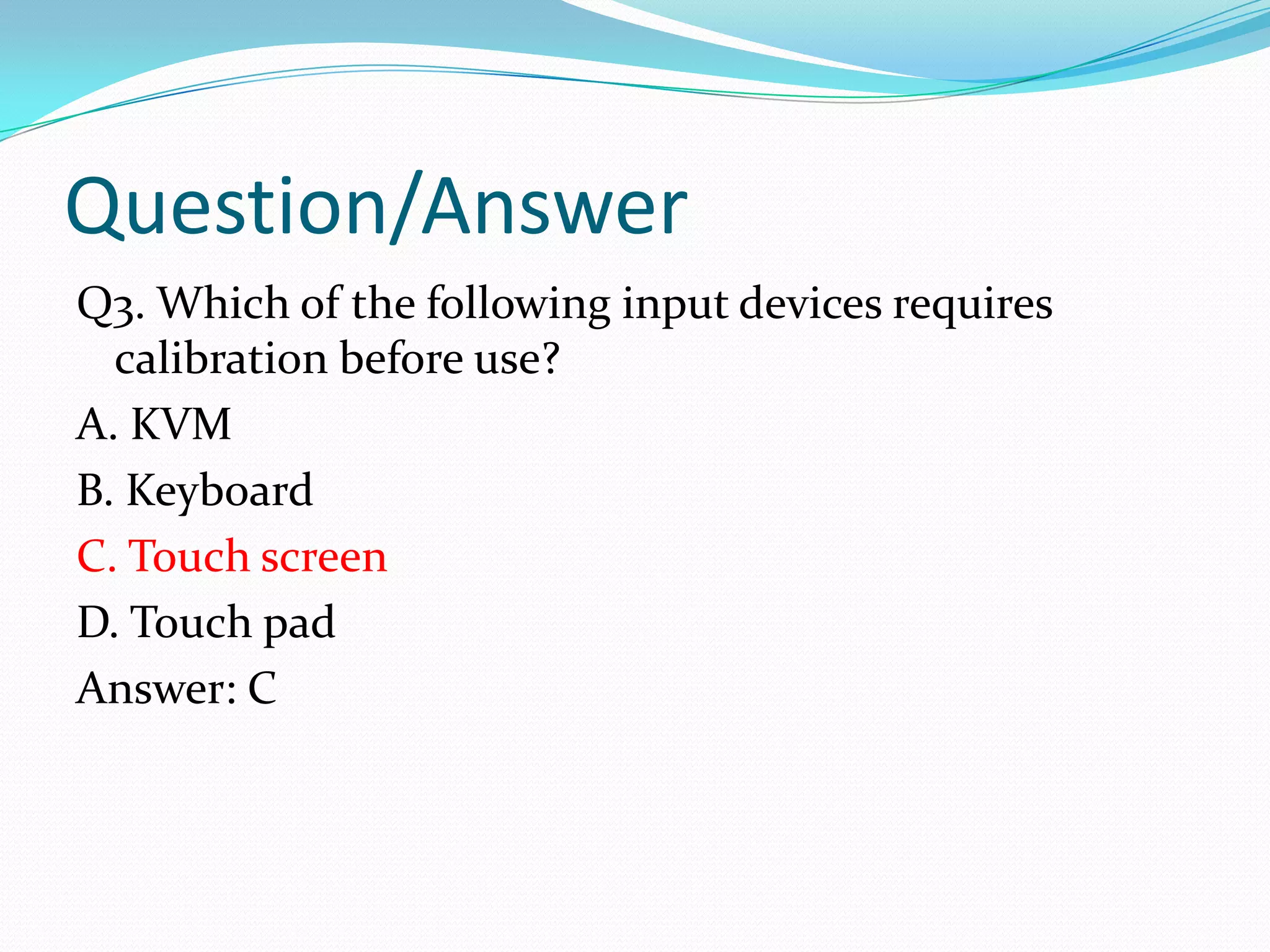 Question/AnswerQ3. Which of the following input devices requires calibration before use?A. KVMB. KeyboardC. Touch screenD. Touch padAnswer: C