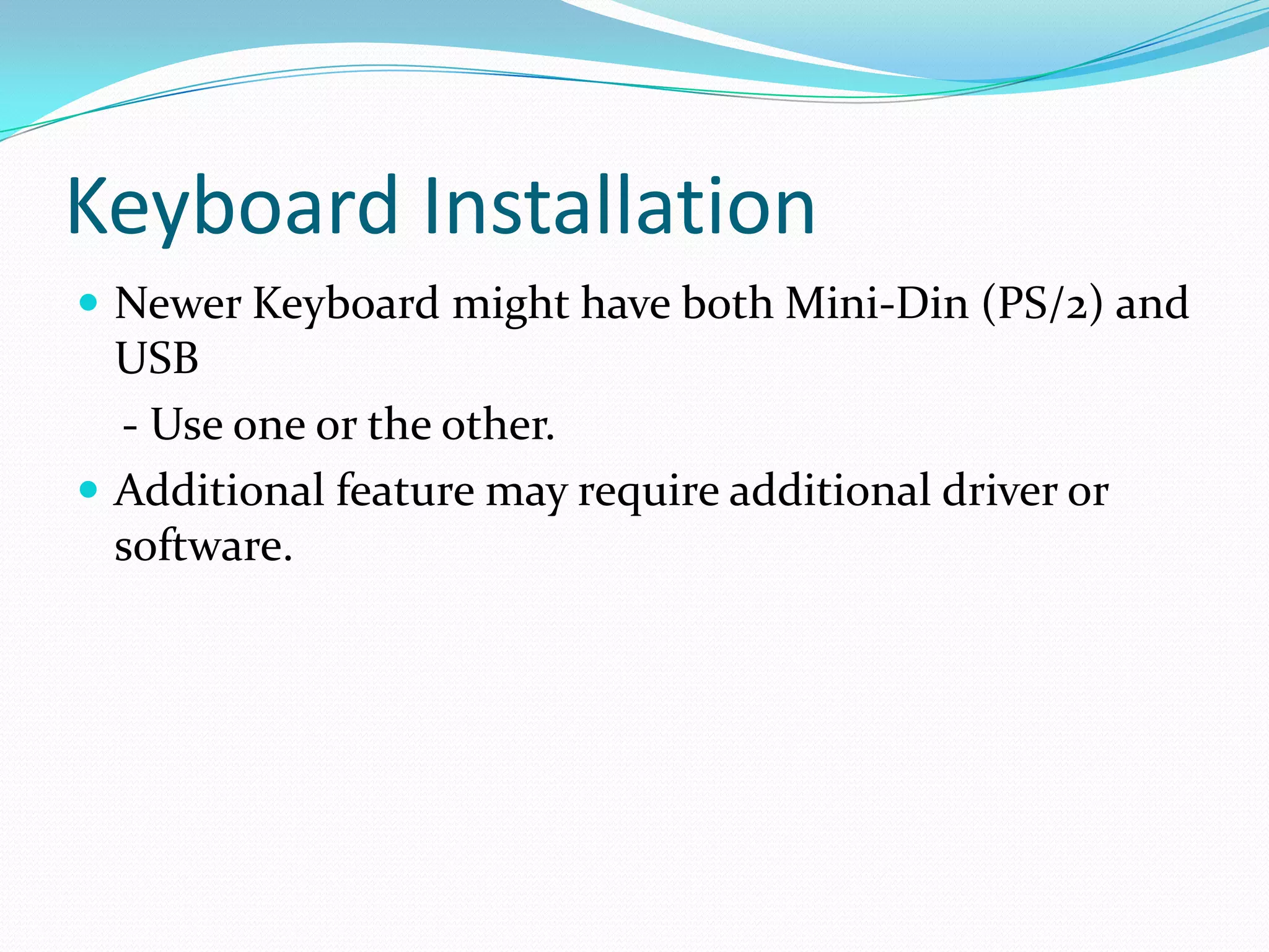 Keyboard Installation Newer Keyboard might have both Mini-Din (PS/2) and USB    - Use one or the other.Additional feature may require additional driver or software.