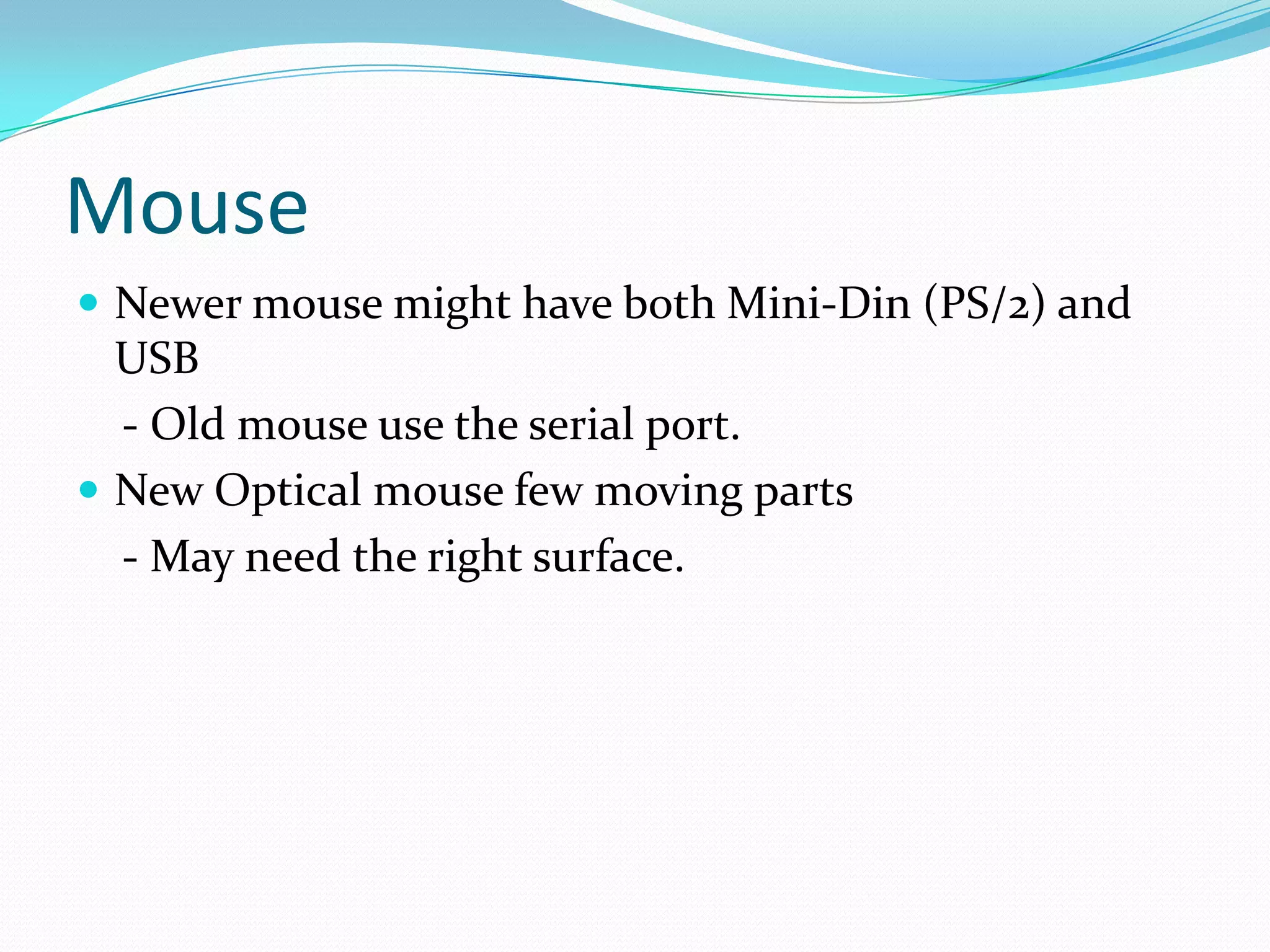 Mouse Newer mouse might have both Mini-Din (PS/2) and USB    - Old mouse use the serial port.New Optical mouse few moving parts    - May need the right surface.