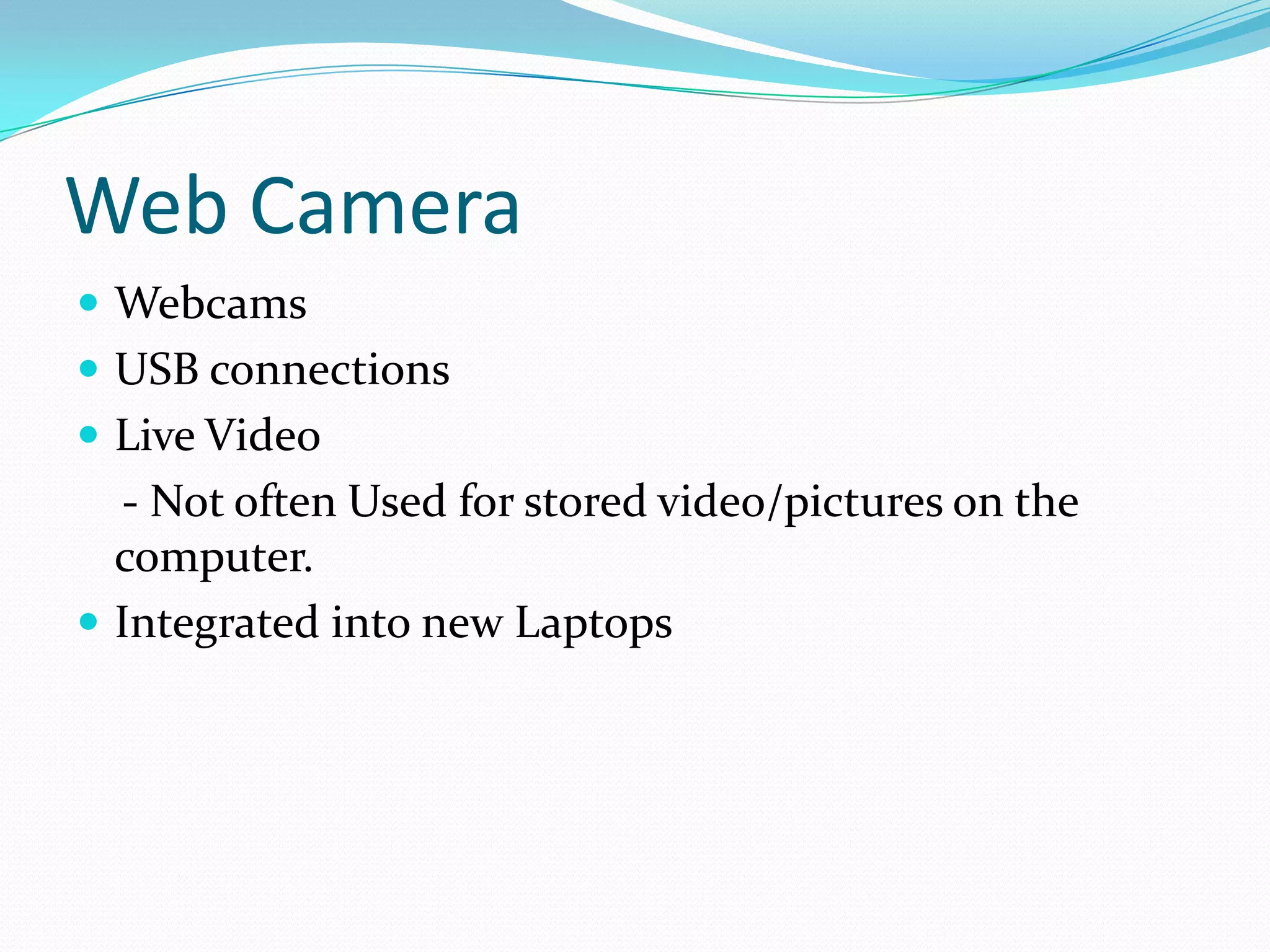 Web CameraWebcamsUSB connectionsLive Video    - Not often Used for stored video/pictures on the computer. Integrated into new Laptops