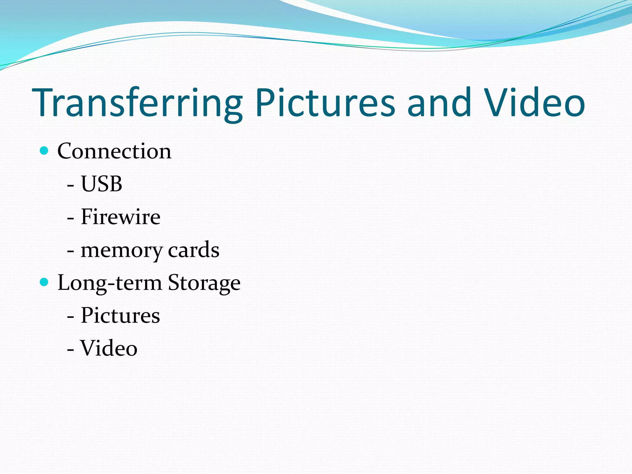 Transferring Pictures and VideoConnection     - USB     - Firewire     - memory cardsLong-term Storage     - Pictures     - Video