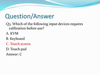 Question/AnswerQ3. Which of the following input devices requires calibration before use?A. KVMB. KeyboardC. Touch screenD. Touch padAnswer: C