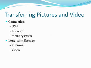 Transferring Pictures and VideoConnection     - USB     - Firewire     - memory cardsLong-term Storage     - Pictures     - Video