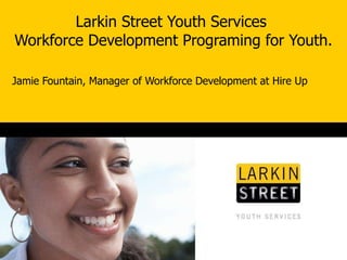Larkin Street Youth Services  Workforce Development Programing for Youth. Jamie Fountain, Manager of Workforce Development at Hire Up 