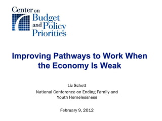 Improving Pathways to Work When
      the Economy Is Weak

                     Liz Schott
     National Conference on Ending Family and
               Youth Homelessness

                February 9, 2012
 
