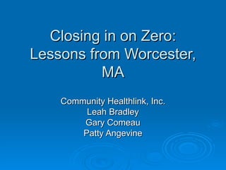 Closing in on Zero: Lessons from Worcester, MA Community Healthlink, Inc. Leah Bradley Gary Comeau Patty Angevine 