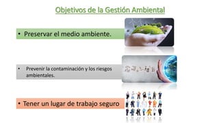 Objetivos de la Gestión Ambiental
• Preservar el medio ambiente.
• Prevenir la contaminación y los riesgos
ambientales.
• Tener un lugar de trabajo seguro
 